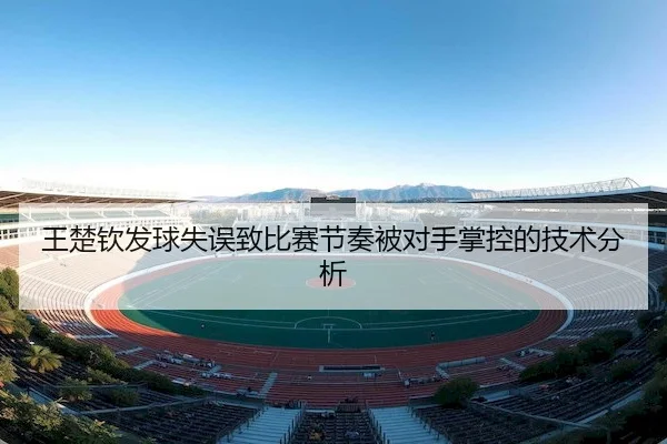 王楚钦发球失误致比赛节奏被对手掌控的技术分析 - FUN88